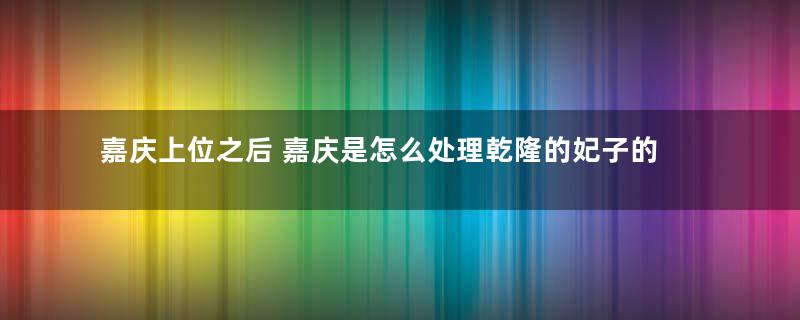 嘉庆上位之后 嘉庆是怎么处理乾隆的妃子的